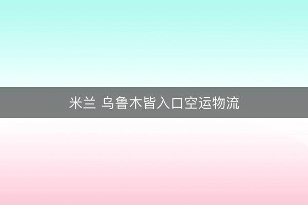 米兰 乌鲁木皆入口空运物流