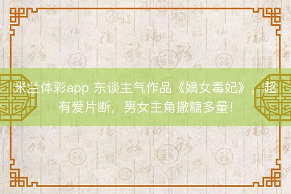 米兰体彩app 东谈主气作品《嫡女毒妃》，超有爱片断，男女主角撒糖多量！