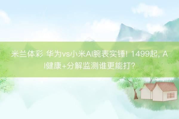 米兰体彩 华为vs小米AI腕表实锤! 1499起， AI健康+分解监测谁更能打?