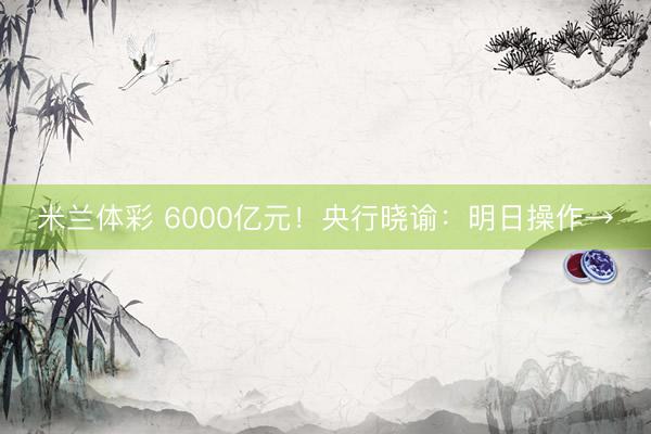 米兰体彩 6000亿元！央行晓谕：明日操作→