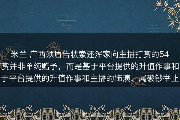米兰 广西须眉告状索还浑家向主播打赏的54万元被驳回，法院：打赏并非单纯赠予，而是基于平台提供的升值作事和主播的饰演，属破钞举止