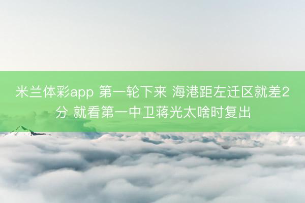 米兰体彩app 第一轮下来 海港距左迁区就差2分 就看第一中卫蒋光太啥时复出