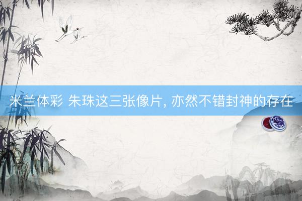 米兰体彩 朱珠这三张像片, 亦然不错封神的存在