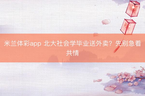 米兰体彩app 北大社会学毕业送外卖？先别急着共情