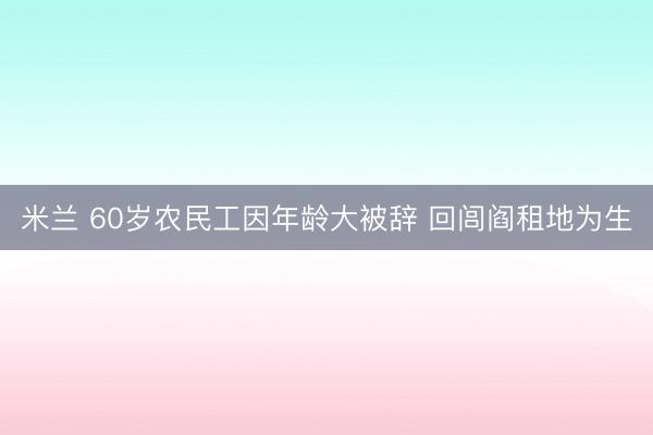 米兰 60岁农民工因年龄大被辞 回闾阎租地为生