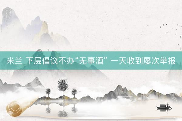 米兰 下层倡议不办“无事酒” 一天收到屡次举报