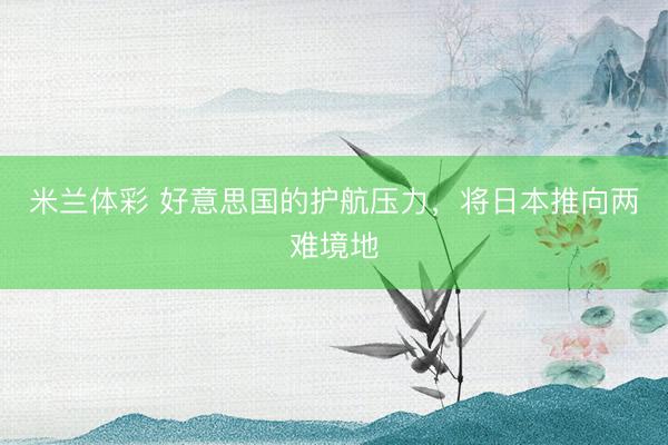 米兰体彩 好意思国的护航压力，将日本推向两难境地