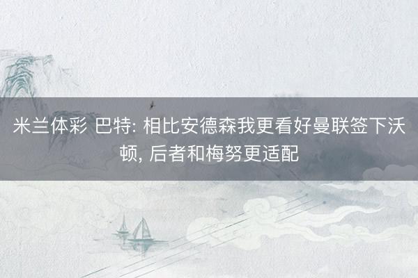 米兰体彩 巴特: 相比安德森我更看好曼联签下沃顿, 后者和梅努更适配