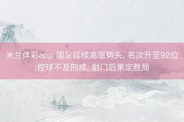 米兰体彩app 国足延续高涨势头, 名次升至92位;控球不及四成, 射门后果定胜局