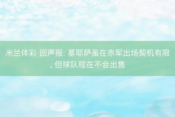 米兰体彩 回声报: 基耶萨虽在赤军出场契机有限, 但球队现在不会出售