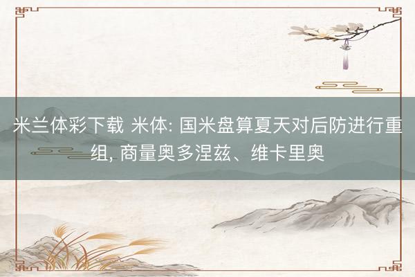 米兰体彩下载 米体: 国米盘算夏天对后防进行重组, 商量奥多涅兹、维卡里奥