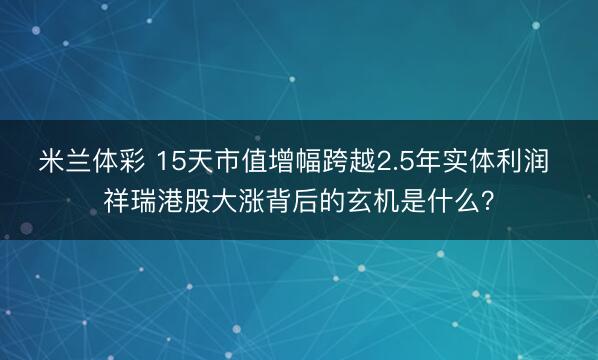 米兰体彩 15天市值增幅跨越2.5年实体利润 祥瑞港股大涨背后的玄机是什么？