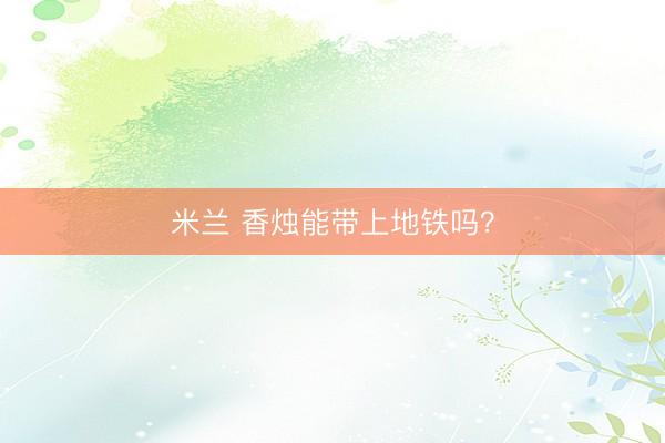 米兰 香烛能带上地铁吗？