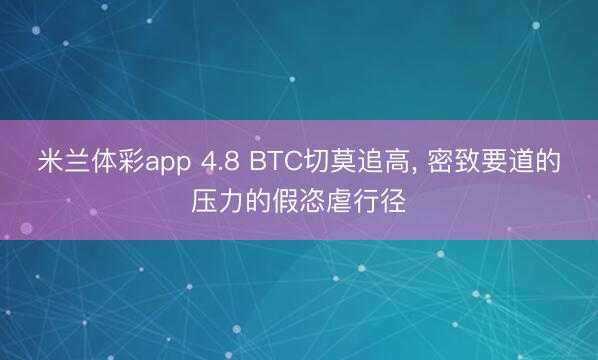 米兰体彩app 4.8 BTC切莫追高, 密致要道的压力的假恣虐行径