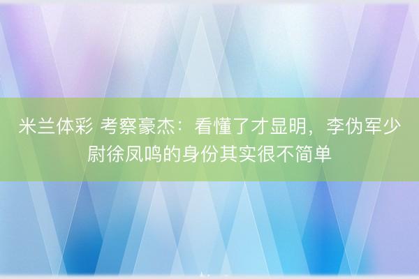 米兰体彩 考察豪杰：看懂了才显明，李伪军少尉徐凤鸣的身份其实很不简单