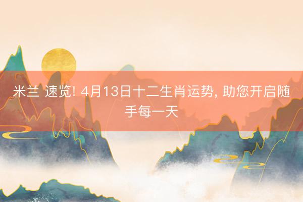 米兰 速览! 4月13日十二生肖运势, 助您开启随手每一天