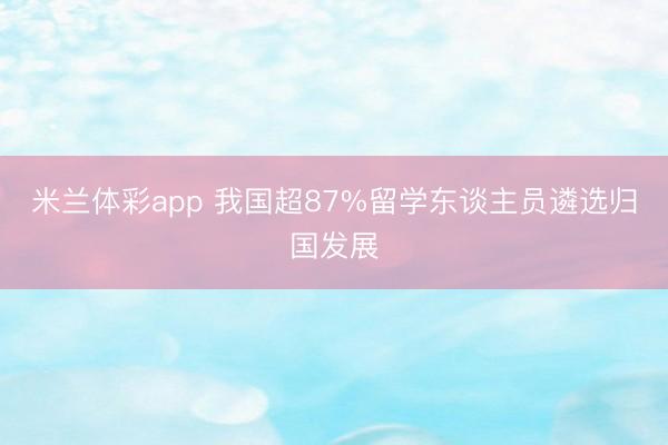 米兰体彩app 我国超87%留学东谈主员遴选归国发展