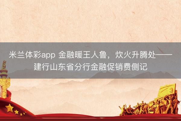 米兰体彩app 金融暖王人鲁，炊火升腾处——建行山东省分行金融促销费侧记
