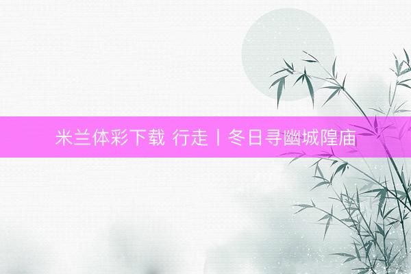 米兰体彩下载 行走丨冬日寻幽城隍庙