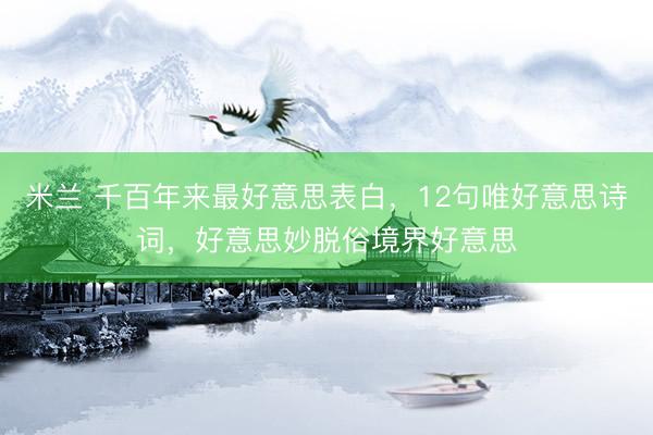 米兰 千百年来最好意思表白，12句唯好意思诗词，好意思妙脱俗境界好意思