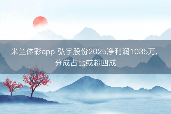 米兰体彩app 弘宇股份2025净利润1035万, 分成占比或超四成