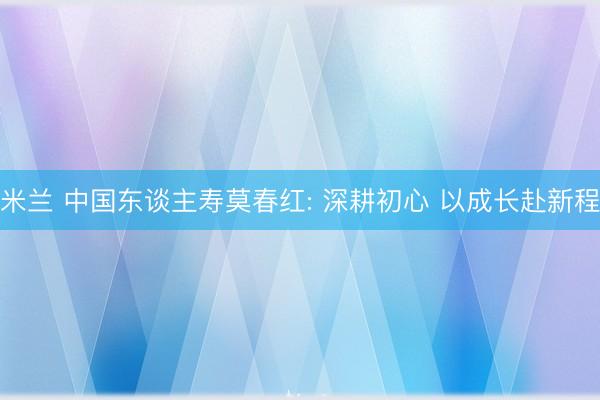 米兰 中国东谈主寿莫春红: 深耕初心 以成长赴新程