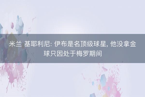 米兰 基耶利尼: 伊布是名顶级球星, 他没拿金球只因处于梅罗期间