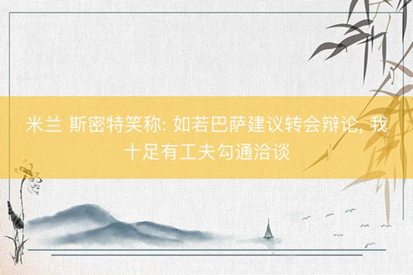 米兰 斯密特笑称: 如若巴萨建议转会辩论, 我十足有工夫勾通洽谈