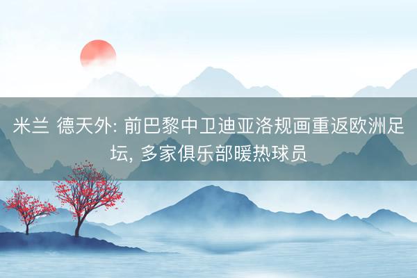 米兰 德天外: 前巴黎中卫迪亚洛规画重返欧洲足坛, 多家俱乐部暖热球员