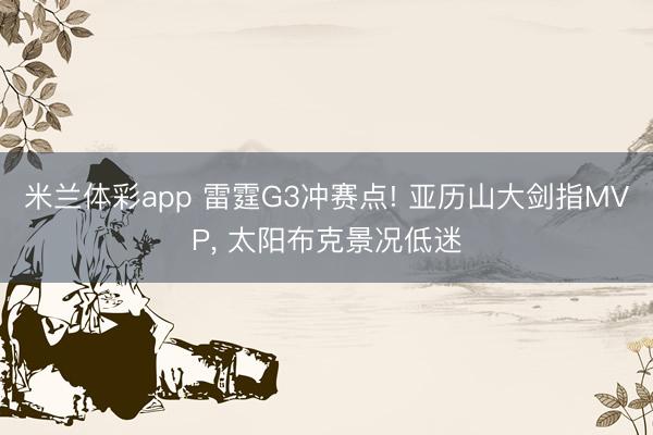 米兰体彩app 雷霆G3冲赛点! 亚历山大剑指MVP, 太阳布克景况低迷