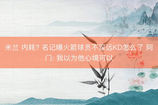 米兰 内耗? 名记曝火箭球员不深远KD怎么了 阿门: 我以为他心境可以