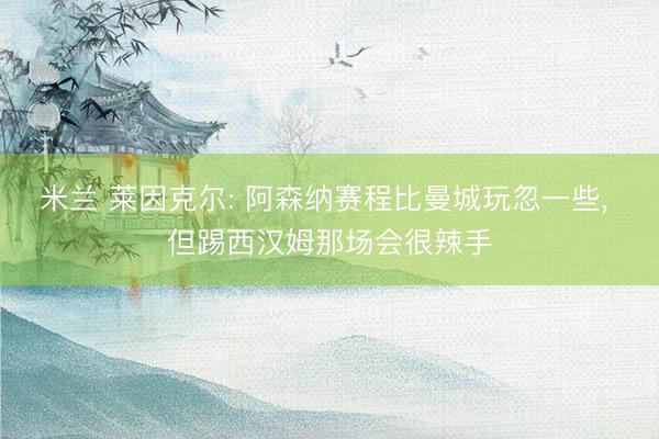 米兰 莱因克尔: 阿森纳赛程比曼城玩忽一些, 但踢西汉姆那场会很辣手