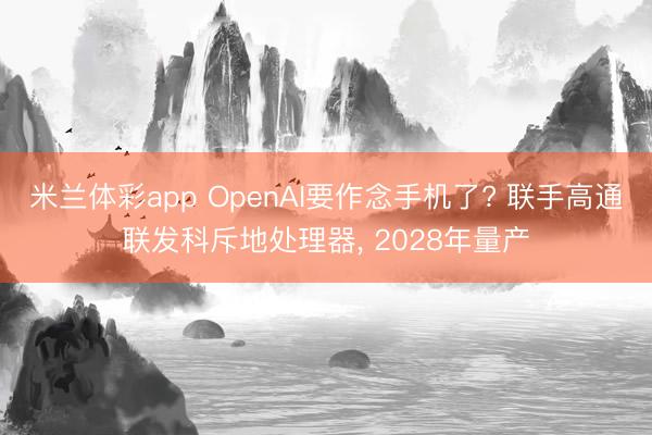 米兰体彩app OpenAI要作念手机了? 联手高通联发科斥地处理器, 2028年量产
