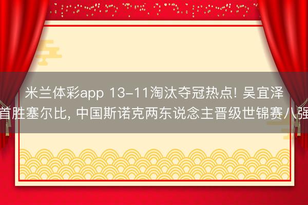 米兰体彩app 13-11淘汰夺冠热点! 吴宜泽首胜塞尔比, 中国斯诺克两东说念主晋级世锦赛八强