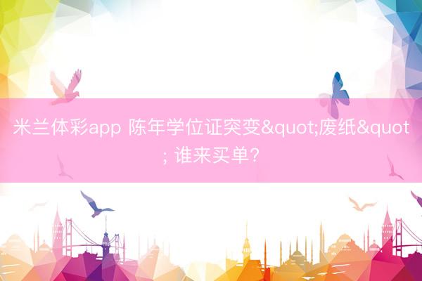 米兰体彩app 陈年学位证突变"废纸" 谁来买单?