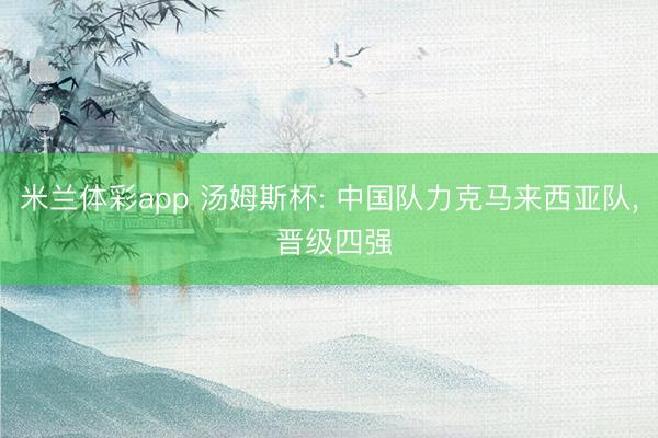 米兰体彩app 汤姆斯杯: 中国队力克马来西亚队, 晋级四强