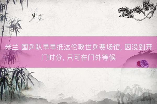 米兰 国乒队早早抵达伦敦世乒赛场馆, 因没到开门时分, 只可在门外等候