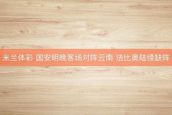 米兰体彩 国安明晚客场对阵云南 法比奥陆续缺阵