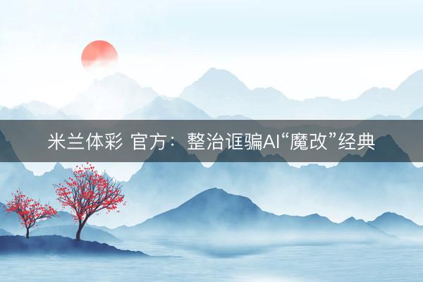 米兰体彩 官方：整治诓骗AI“魔改”经典