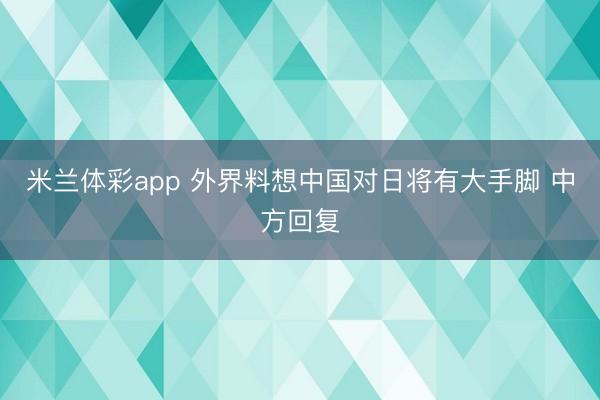 米兰体彩app 外界料想中国对日将有大手脚 中方回复