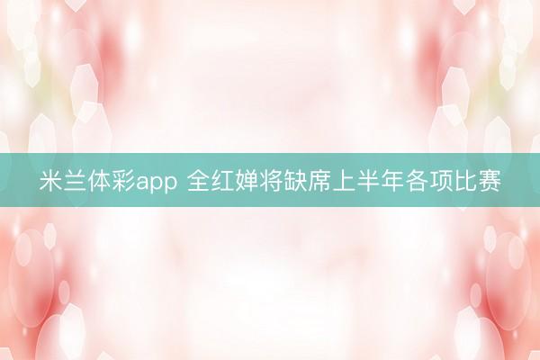 米兰体彩app 全红婵将缺席上半年各项比赛